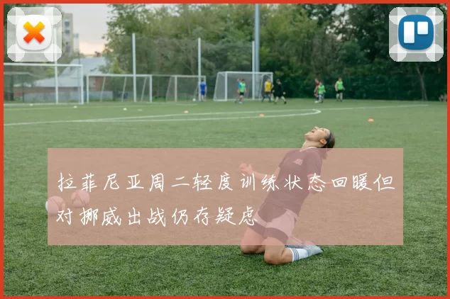 拉菲尼亚周二轻度训练状态回暖但对挪威出战仍存疑虑