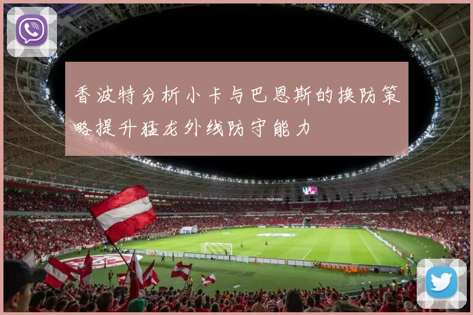 香波特分析小卡与巴恩斯的换防策略提升猛龙外线防守能力